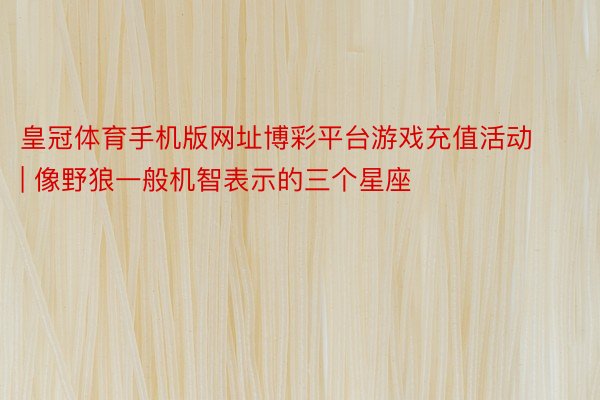 皇冠体育手机版网址博彩平台游戏充值活动 | 像野狼一般机智表示的三个星座