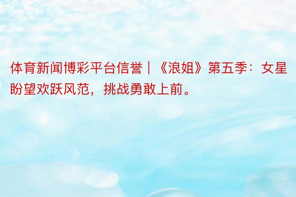 体育新闻博彩平台信誉 | 《浪姐》第五季：女星盼望欢跃风范，挑战勇敢上前。