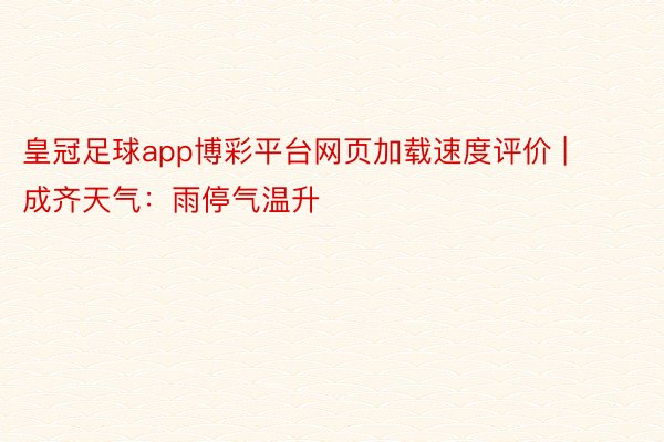 皇冠足球app博彩平台网页加载速度评价 | 成齐天气：雨停气温升