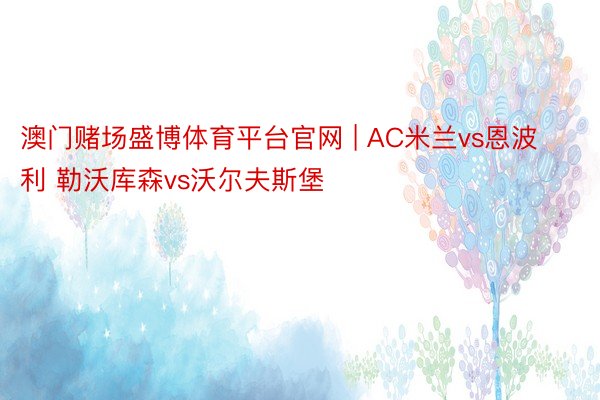 澳门赌场盛博体育平台官网 | AC米兰vs恩波利 勒沃库森vs沃尔夫斯堡