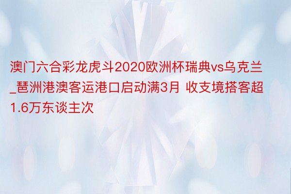 澳门六合彩龙虎斗2020欧洲杯瑞典vs乌克兰_琶洲港澳客运港口启动满3月 收支境搭客超1.6万东谈主次