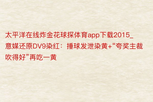 太平洋在线炸金花球探体育app下载2015_意媒还原DV9染红：捶球发泄染黄+“夸奖主裁吹得好”再吃一黄