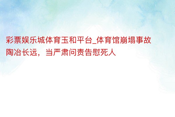 彩票娱乐城体育玉和平台_体育馆崩塌事故陶冶长远，当严肃问责告慰死人