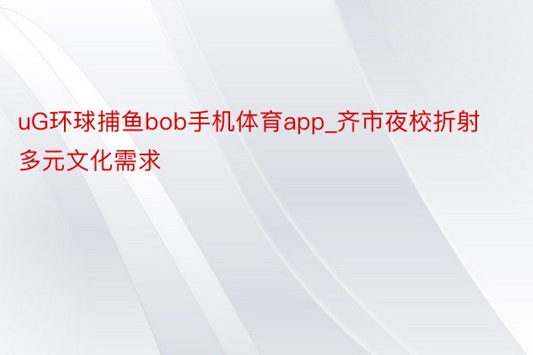 uG环球捕鱼bob手机体育app_齐市夜校折射多元文化需求