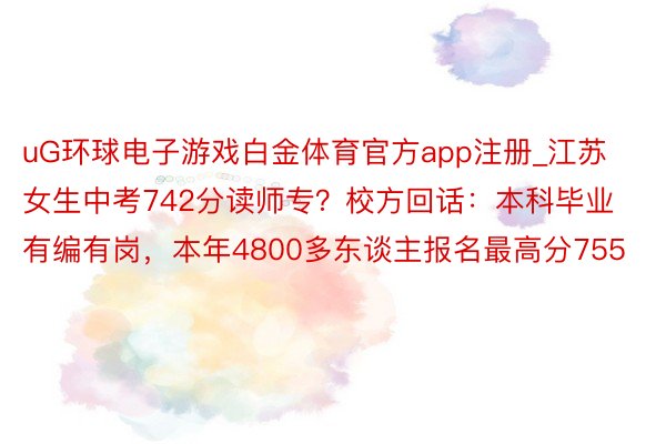 uG环球电子游戏白金体育官方app注册_江苏女生中考742分读师专？校方回话：本科毕业有编有岗，本年4800多东谈主报名最高分755