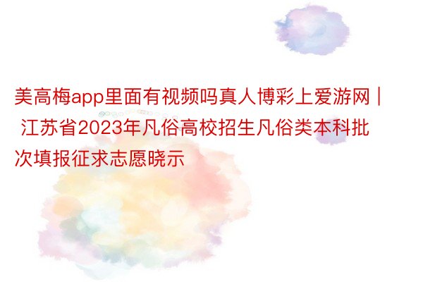 美高梅app里面有视频吗真人博彩上爱游网 | 江苏省2023年凡俗高校招生凡俗类本科批次填报征求志愿晓示