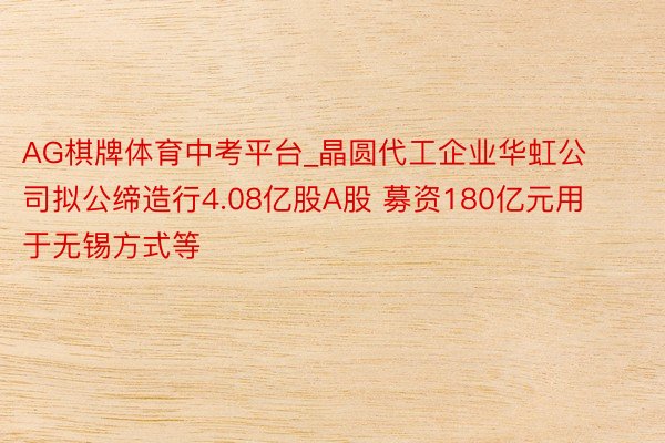 AG棋牌体育中考平台_晶圆代工企业华虹公司拟公缔造行4.08亿股A股 募资180亿元用于无锡方式等