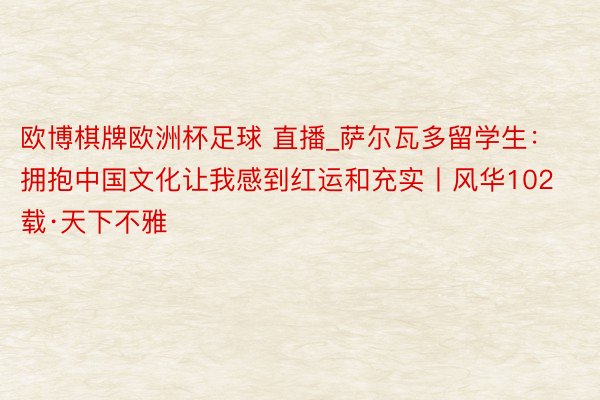 欧博棋牌欧洲杯足球 直播_萨尔瓦多留学生：拥抱中国文化让我感到红运和充实丨风华102载·天下不雅