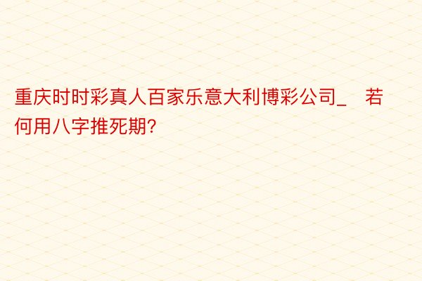 重庆时时彩真人百家乐意大利博彩公司_​若何用八字推死期？