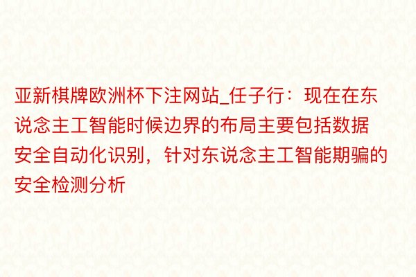 亚新棋牌欧洲杯下注网站_任子行：现在在东说念主工智能时候边界的布局主要包括数据安全自动化识别，针对东说念主工智能期骗的安全检测分析