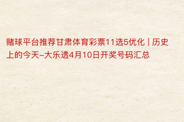 赌球平台推荐甘肃体育彩票11选5优化 | 历史上的今天-大乐透4月10日开奖号码汇总