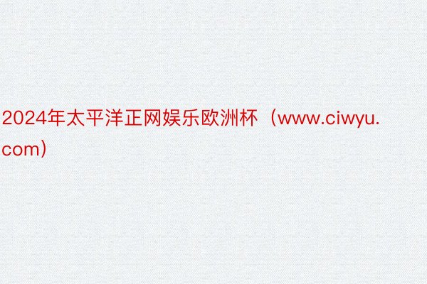 2024年太平洋正网娱乐欧洲杯（www.ciwyu.com）