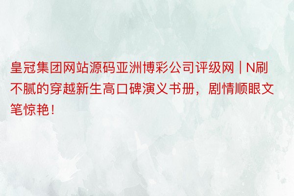 皇冠集团网站源码亚洲博彩公司评级网 | N刷不腻的穿越新生高口碑演义书册，剧情顺眼文笔惊艳！
