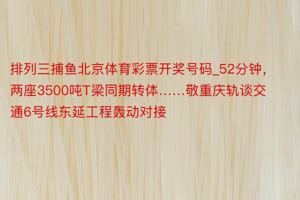 排列三捕鱼北京体育彩票开奖号码_52分钟，两座3500吨T梁同期转体……敬重庆轨谈交通6号线东延工程轰动对接
