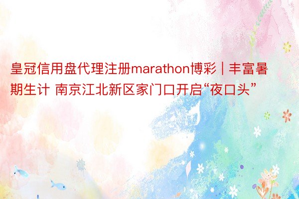 皇冠信用盘代理注册marathon博彩 | 丰富暑期生计 南京江北新区家门口开启“夜口头”