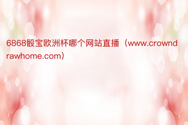 6868骰宝欧洲杯哪个网站直播（www.crowndrawhome.com）