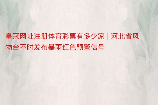 皇冠网址注册体育彩票有多少家 | 河北省风物台不时发布暴雨红色预警信号