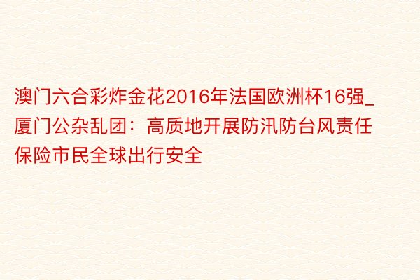 澳门六合彩炸金花2016年法国欧洲杯16强_厦门公杂乱团：高质地开展防汛防台风责任 保险市民全球出行安全