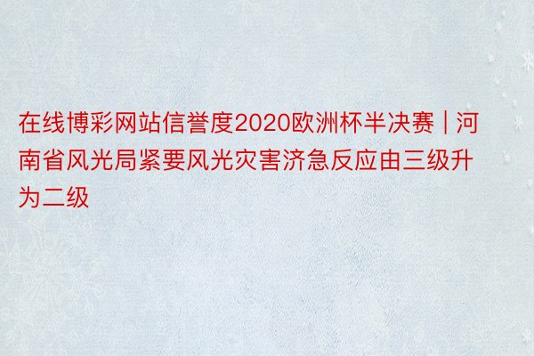 在线博彩网站信誉度2020欧洲杯半决赛 | 河南省风光局紧要风光灾害济急反应由三级升为二级