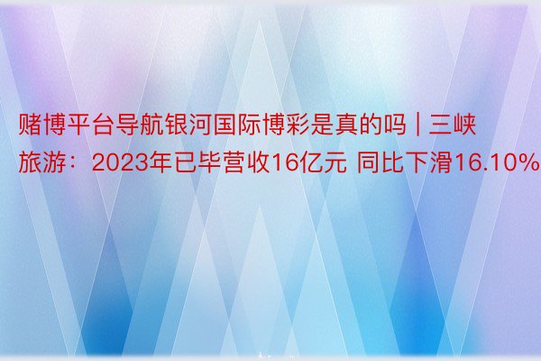赌博平台导航银河国际博彩是真的吗 | 三峡旅游：2023年已毕营收16亿元 同比下滑16.10%