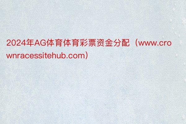 2024年AG体育体育彩票资金分配（www.crownracessitehub.com）