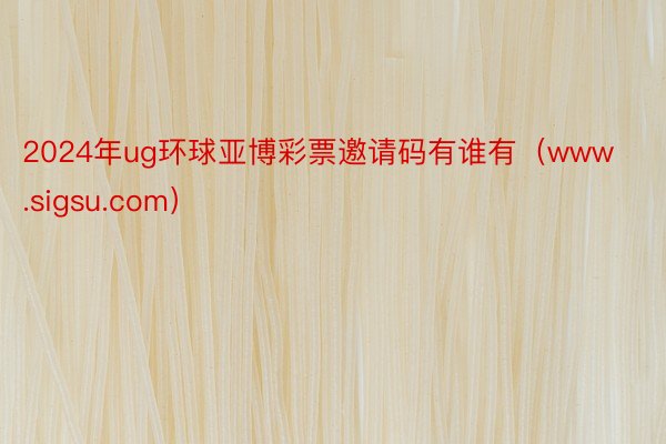 2024年ug环球亚博彩票邀请码有谁有（www.sigsu.com）