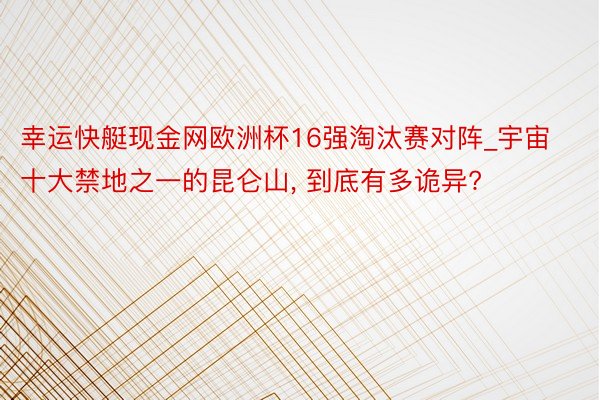 幸运快艇现金网欧洲杯16强淘汰赛对阵_宇宙十大禁地之一的昆仑山， 到底有多诡异?