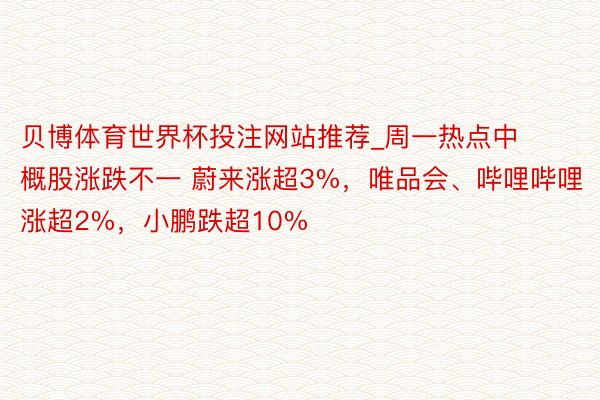 贝博体育世界杯投注网站推荐_周一热点中概股涨跌不一 蔚来涨超3%，唯品会、哔哩哔哩涨超2%，小鹏跌超10%