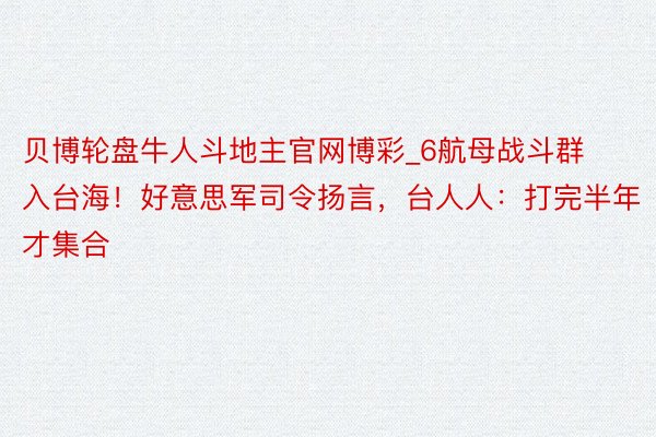 贝博轮盘牛人斗地主官网博彩_6航母战斗群入台海！好意思军司令扬言，台人人：打完半年才集合