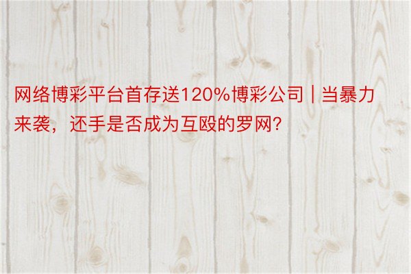 网络博彩平台首存送120%博彩公司 | 当暴力来袭，还手是否成为互殴的罗网？