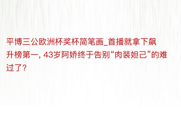平博三公欧洲杯奖杯简笔画_首播就拿下飙升榜第一, 43岁阿娇终于告别“肉装妲己”的难过了?