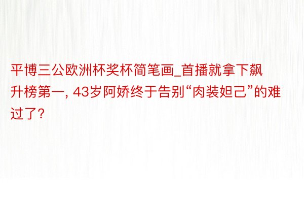 平博三公欧洲杯奖杯简笔画_首播就拿下飙升榜第一， 43岁阿娇终于告别“肉装妲己”的难过了?