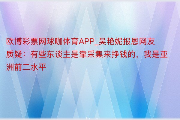 欧博彩票网球咖体育APP_吴艳妮报恩网友质疑：有些东谈主是靠采集来挣钱的，我是亚洲前二水平