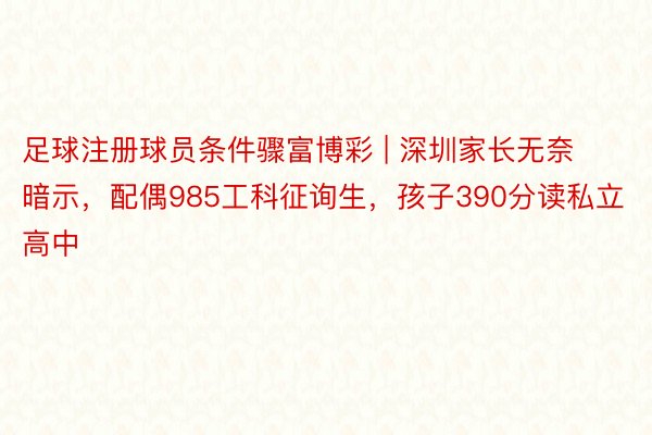 足球注册球员条件骤富博彩 | 深圳家长无奈暗示，配偶985工科征询生，孩子390分读私立高中