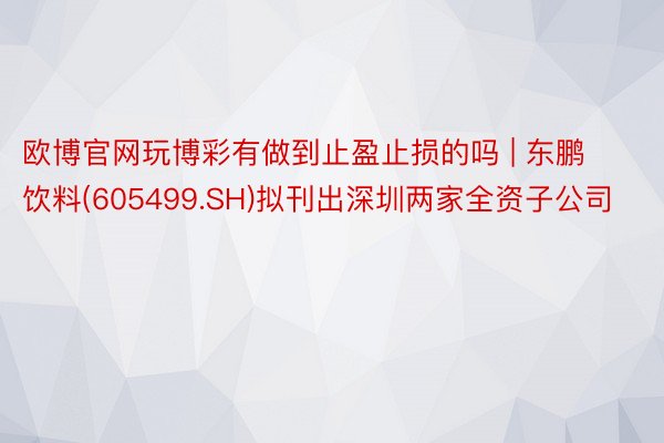 欧博官网玩博彩有做到止盈止损的吗 | 东鹏饮料(605499.SH)拟刊出深圳两家全资子公司