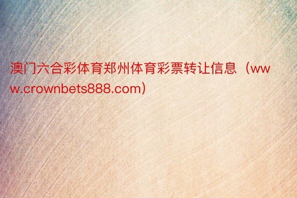 澳门六合彩体育郑州体育彩票转让信息（www.crownbets888.com）