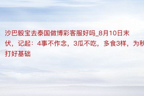 沙巴骰宝去泰国做博彩客服好吗_8月10日末伏，记起：4事不作念，3瓜不吃，多食3样，为秋冬打好基础