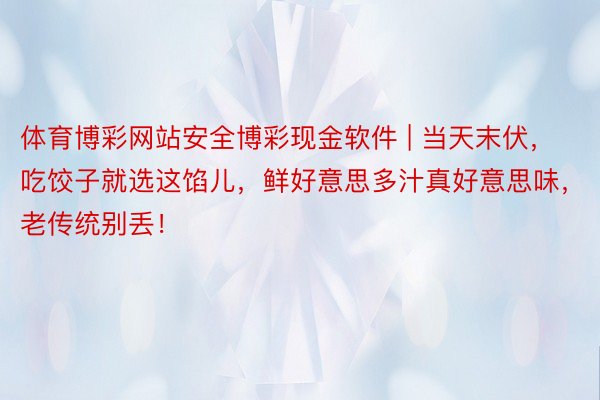 体育博彩网站安全博彩现金软件 | 当天末伏，吃饺子就选这馅儿，鲜好意思多汁真好意思味，老传统别丢！