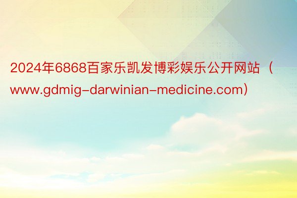 2024年6868百家乐凯发博彩娱乐公开网站（www.gdmig-darwinian-medicine.com）