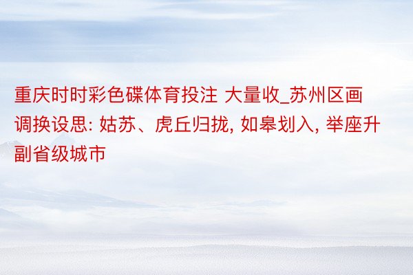 重庆时时彩色碟体育投注 大量收_苏州区画调换设思: 姑苏、虎丘归拢, 如皋划入, 举座升副省级城市
