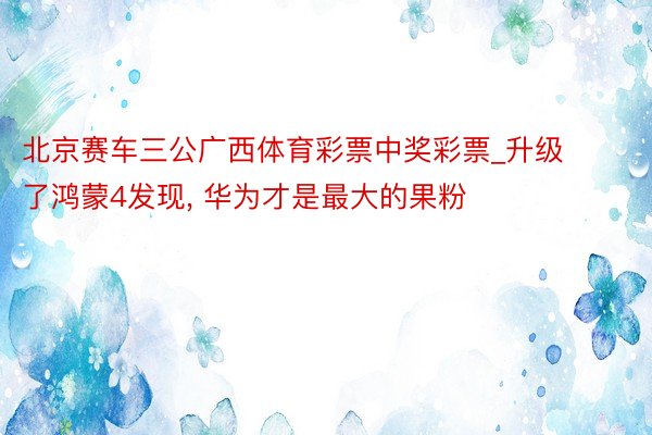 北京赛车三公广西体育彩票中奖彩票_升级了鸿蒙4发现， 华为才是最大的果粉