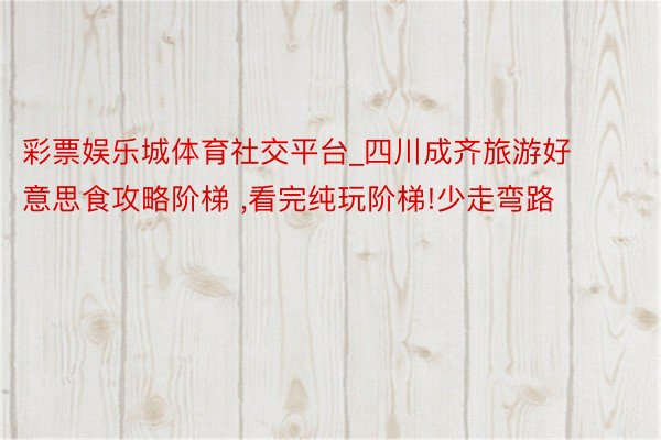 彩票娱乐城体育社交平台_四川成齐旅游好意思食攻略阶梯 ,看完纯玩阶梯!少走弯路