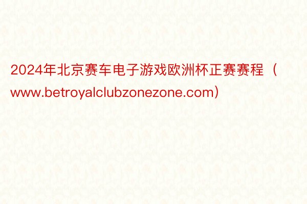 2024年北京赛车电子游戏欧洲杯正赛赛程（www.betroyalclubzonezone.com）