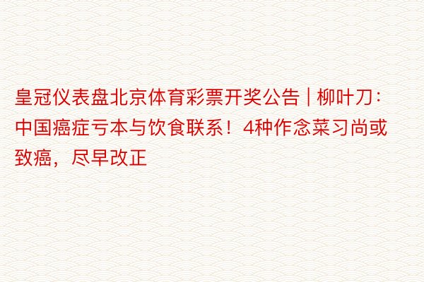 皇冠仪表盘北京体育彩票开奖公告 | 柳叶刀：中国癌症亏本与饮食联系！4种作念菜习尚或致癌，尽早改正