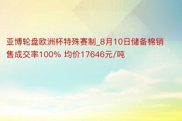 亚博轮盘欧洲杯特殊赛制_8月10日储备棉销售成交率100% 均价17646元/吨