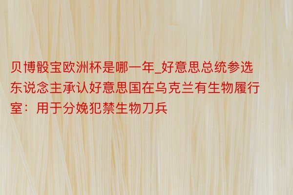 贝博骰宝欧洲杯是哪一年_好意思总统参选东说念主承认好意思国在乌克兰有生物履行室：用于分娩犯禁生物刀兵