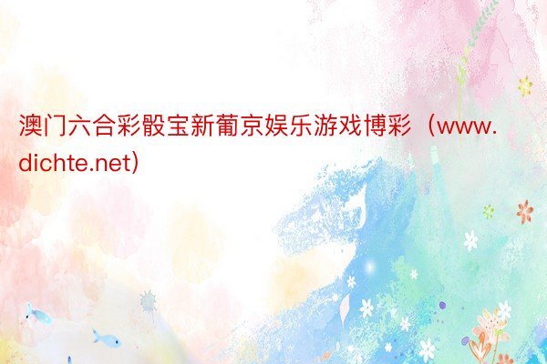 澳门六合彩骰宝新葡京娱乐游戏博彩（www.dichte.net）