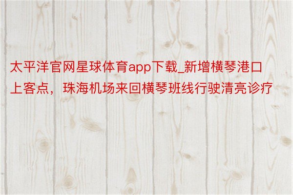 太平洋官网星球体育app下载_新增横琴港口上客点，珠海机场来回横琴班线行驶清亮诊疗