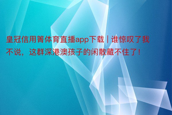 皇冠信用箐体育直播app下载 | 谁惊叹了我不说，这群深港澳孩子的闲散藏不住了！
