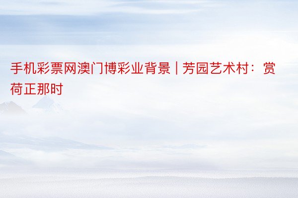 手机彩票网澳门博彩业背景 | 芳园艺术村：赏荷正那时